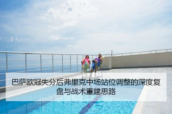 巴萨欧冠失分后弗里克中场站位调整的深度复盘与战术重建思路