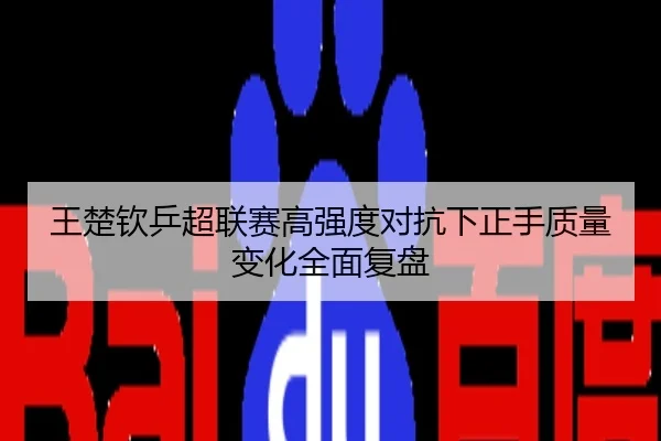 王楚钦乒超联赛高强度对抗下正手质量变化全面复盘
